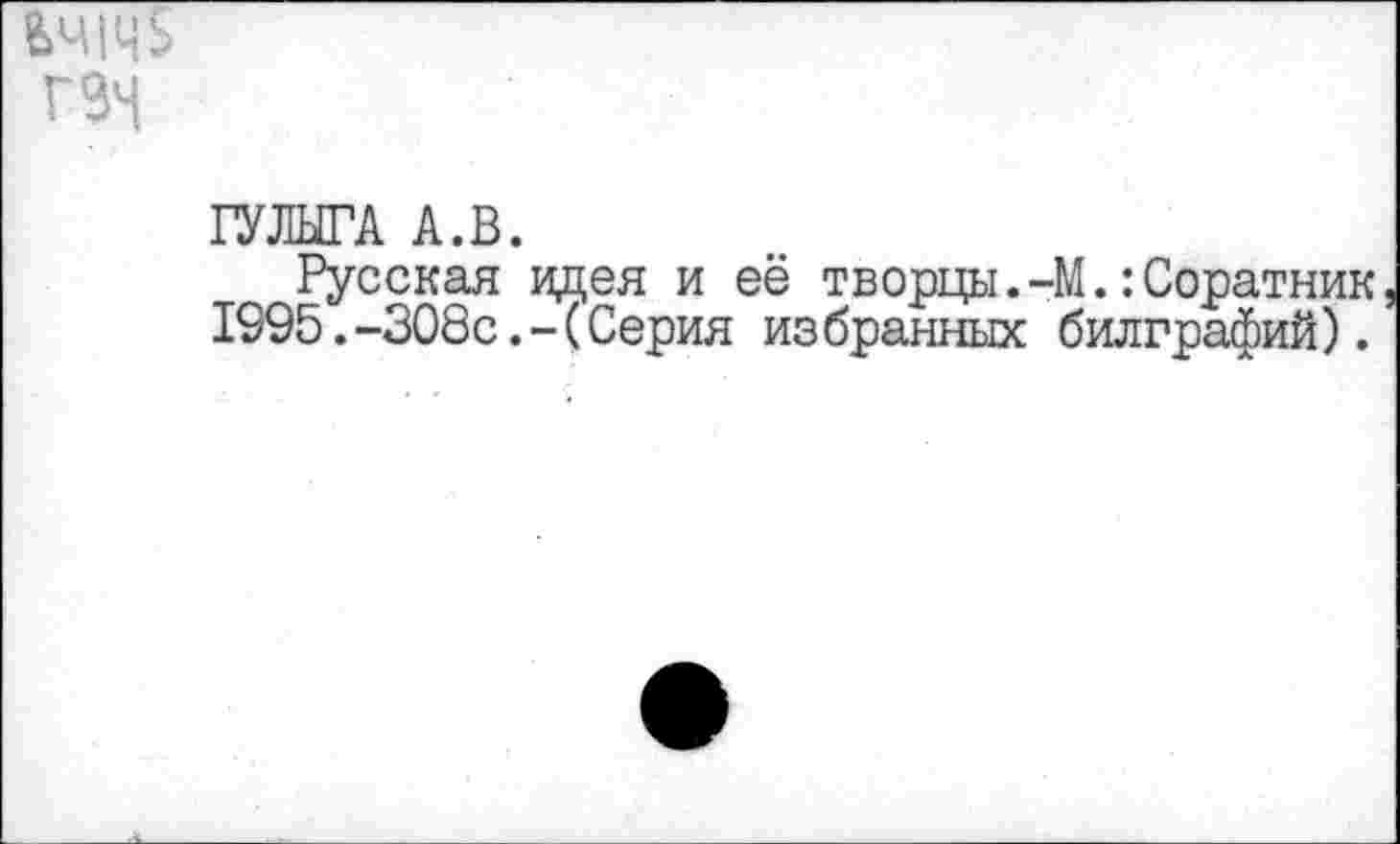 ﻿ВЧ|Ц$ гзм
ГУЛЫГА А.В.
Русская идея и её творцы.-М.:Соратник 1995.-308с.-(Серия из бранных билграфий).